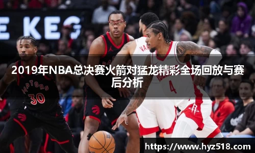 2019年NBA总决赛火箭对猛龙精彩全场回放与赛后分析